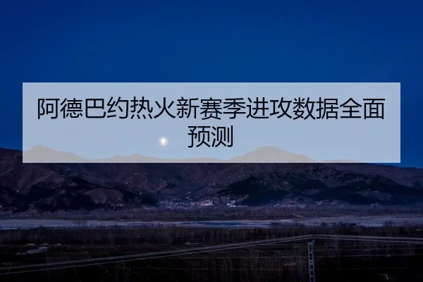 阿德巴约热火新赛季进攻数据全面预测